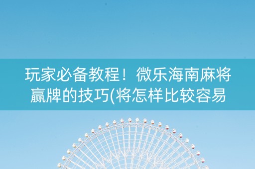 玩家必备教程！微乐海南麻将赢牌的技巧(将怎样比较容易赢)