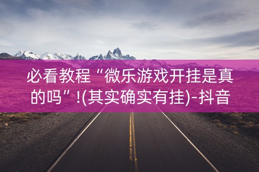 必看教程“微乐游戏开挂是真的吗”!(其实确实有挂)-抖音
