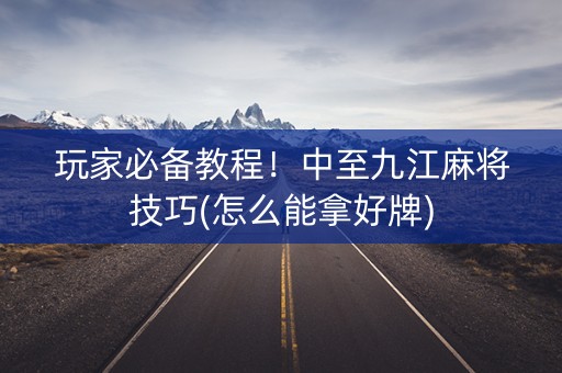 玩家必备教程！中至九江麻将技巧(怎么能拿好牌)