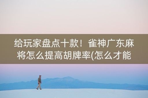 给玩家盘点十款！雀神广东麻将怎么提高胡牌率(怎么才能常赢)