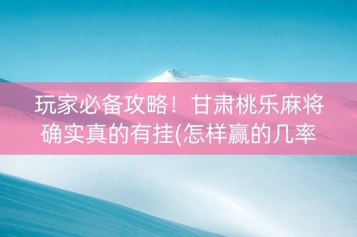 玩家必备攻略！甘肃桃乐麻将确实真的有挂(怎样赢的几率大)