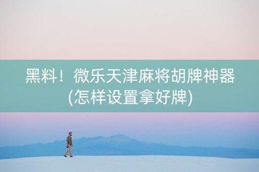 黑料！微乐天津麻将胡牌神器(怎样设置拿好牌)