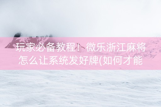 玩家必备教程！微乐浙江麻将怎么让系统发好牌(如何才能打赢)
