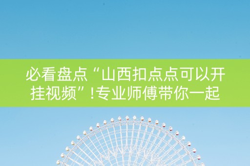必看盘点“山西扣点点可以开挂视频”!专业师傅带你一起了解（详细教程）-抖音