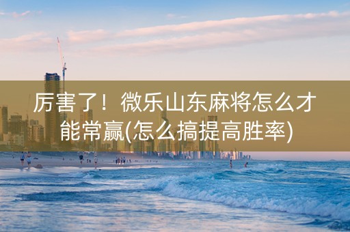 厉害了！微乐山东麻将怎么才能常赢(怎么搞提高胜率)