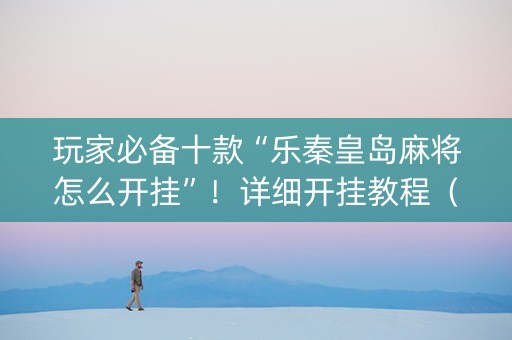 玩家必备十款“乐秦皇岛麻将怎么开挂”！详细开挂教程（确实真的有挂)-抖音