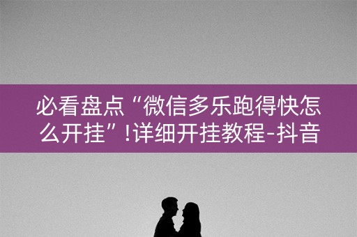 必看盘点“微信多乐跑得快怎么开挂”!详细开挂教程-抖音