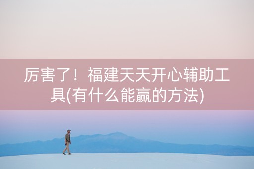 厉害了！福建天天开心辅助工具(有什么能赢的方法)