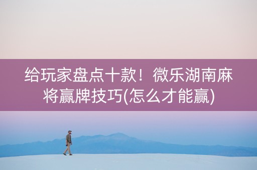 给玩家盘点十款！微乐湖南麻将赢牌技巧(怎么才能赢)