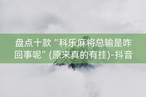 盘点十款“科乐麻将总输是咋回事呢”(原来真的有挂)-抖音