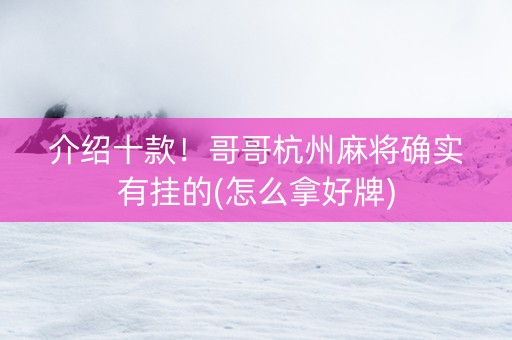 介绍十款！哥哥杭州麻将确实有挂的(怎么拿好牌)