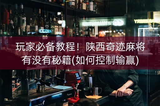 玩家必备教程！陕西奇迹麻将有没有秘籍(如何控制输赢)