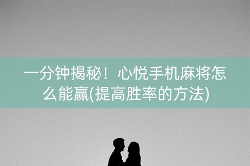 一分钟揭秘！心悦手机麻将怎么能赢(提高胜率的方法)