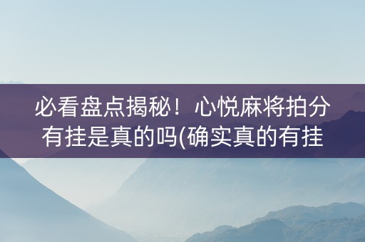 必看盘点揭秘！心悦麻将拍分有挂是真的吗(确实真的有挂)