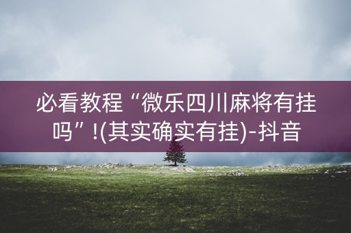 必看教程“微乐四川麻将有挂吗”!(其实确实有挂)-抖音