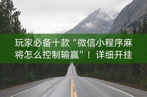 玩家必备十款“微信小程序麻将怎么控制输赢”！详细开挂教程（确实真的有挂)-抖音