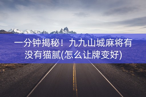 一分钟揭秘！九九山城麻将有没有猫腻(怎么让牌变好)