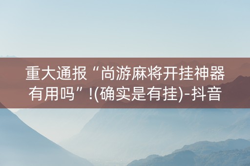 重大通报“尚游麻将开挂神器有用吗”!(确实是有挂)-抖音