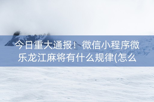 今日重大通报！微信小程序微乐龙江麻将有什么规律(怎么才能调胜率)