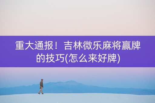 重大通报！吉林微乐麻将赢牌的技巧(怎么来好牌)