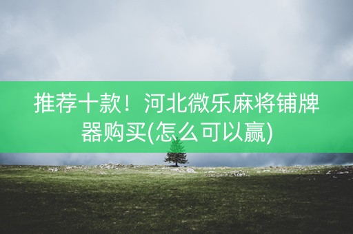 推荐十款！河北微乐麻将铺牌器购买(怎么可以赢)