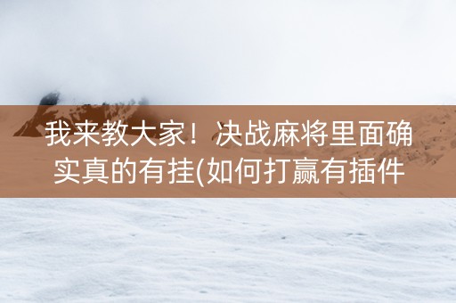 我来教大家！决战麻将里面确实真的有挂(如何打赢有插件吗)