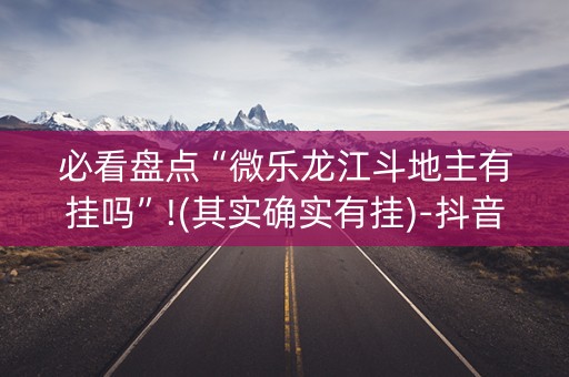 必看盘点“微乐龙江斗地主有挂吗”!(其实确实有挂)-抖音