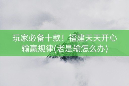 玩家必备十款！福建天天开心输赢规律(老是输怎么办)