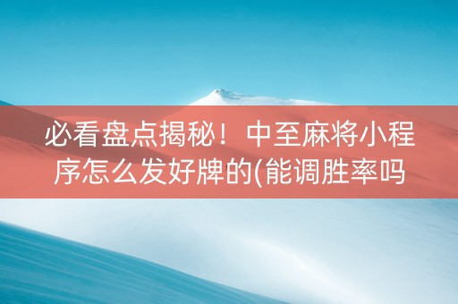 必看盘点揭秘！中至麻将小程序怎么发好牌的(能调胜率吗)