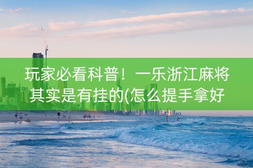 玩家必看科普！一乐浙江麻将其实是有挂的(怎么提手拿好牌)