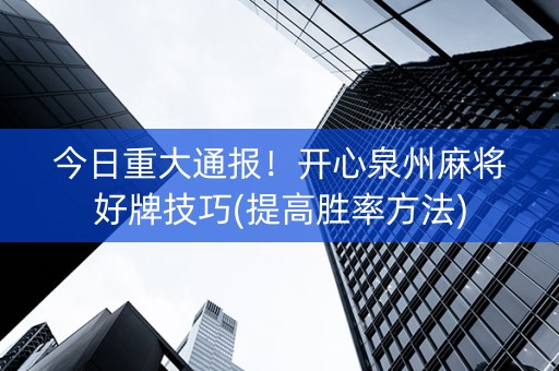 今日重大通报！开心泉州麻将好牌技巧(提高胜率方法)