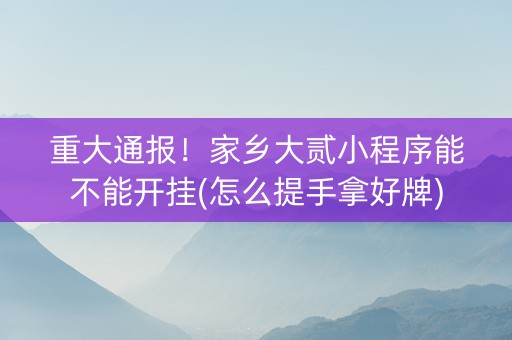 重大通报！家乡大贰小程序能不能开挂(怎么提手拿好牌)