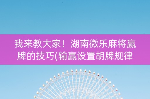 我来教大家！湖南微乐麻将赢牌的技巧(输赢设置胡牌规律)