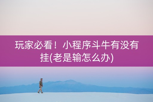 玩家必看！小程序斗牛有没有挂(老是输怎么办)