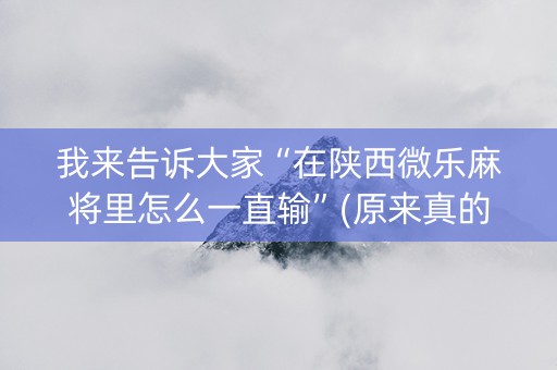 我来告诉大家“在陕西微乐麻将里怎么一直输”(原来真的有挂)-抖音