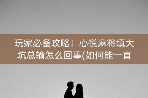 玩家必备攻略！心悦麻将填大坑总输怎么回事(如何能一直赢)