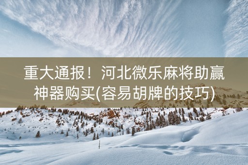 重大通报！河北微乐麻将助赢神器购买(容易胡牌的技巧)