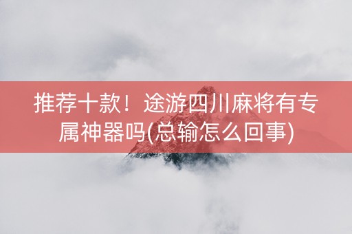 推荐十款！途游四川麻将有专属神器吗(总输怎么回事)