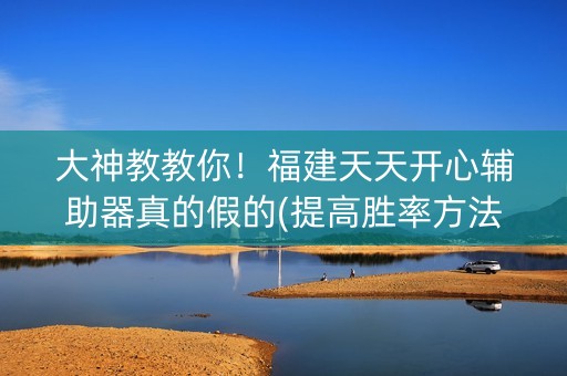 大神教教你！福建天天开心辅助器真的假的(提高胜率方法)