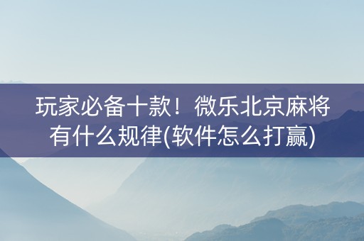 玩家必备十款！微乐北京麻将有什么规律(软件怎么打赢)