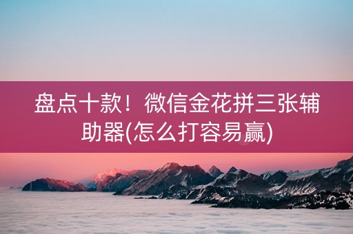 盘点十款！微信金花拼三张辅助器(怎么打容易赢)