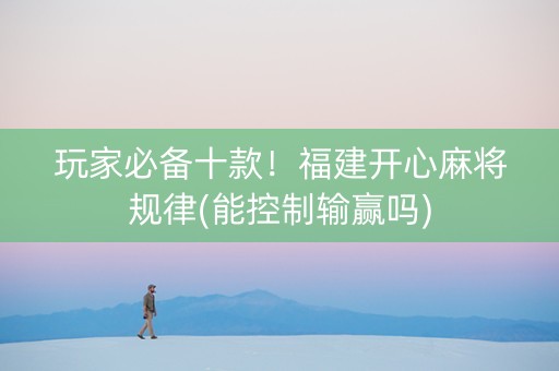 玩家必备十款！福建开心麻将规律(能控制输赢吗)