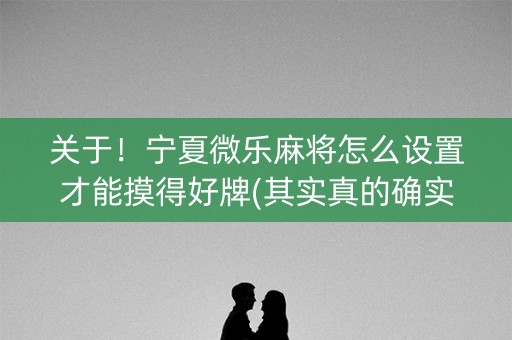 关于！宁夏微乐麻将怎么设置才能摸得好牌(其实真的确实有挂)