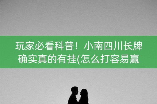 玩家必看科普！小南四川长牌确实真的有挂(怎么打容易赢)
