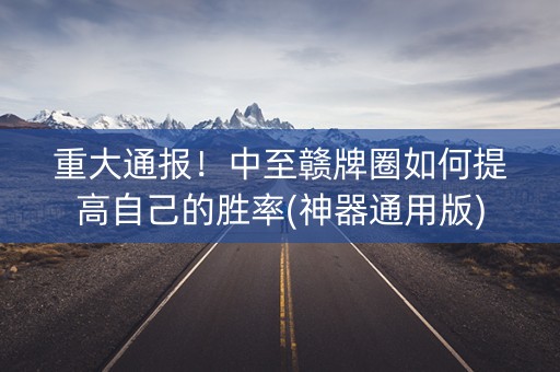 重大通报！中至赣牌圈如何提高自己的胜率(神器通用版)