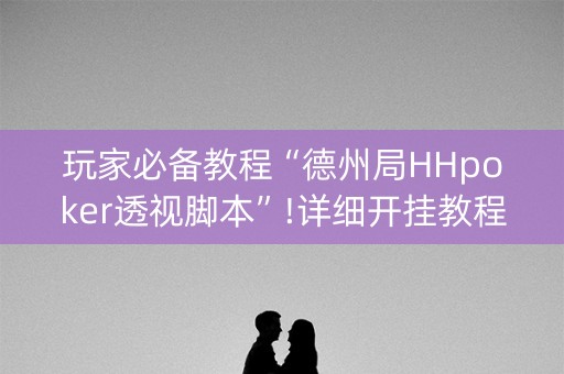玩家必备教程“德州局HHpoker透视脚本”!详细开挂教程-抖音