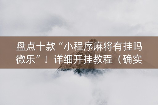 盘点十款“小程序麻将有挂吗微乐”！详细开挂教程（确实真的有挂)-抖音
