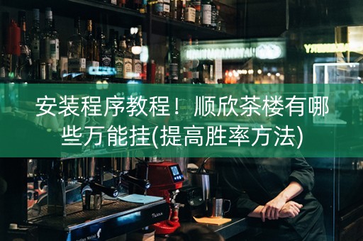 安装程序教程！顺欣茶楼有哪些万能挂(提高胜率方法)