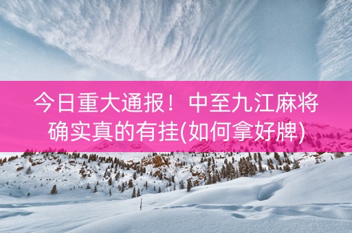 今日重大通报！中至九江麻将确实真的有挂(如何拿好牌)