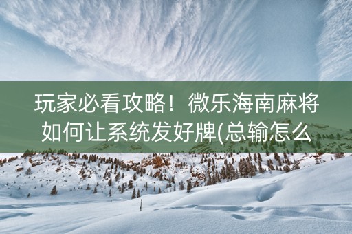 玩家必看攻略！微乐海南麻将如何让系统发好牌(总输怎么回事)